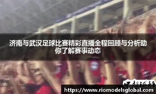 济南与武汉足球比赛精彩直播全程回顾与分析助你了解赛事动态