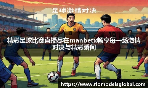 精彩足球比赛直播尽在manbetx畅享每一场激情对决与精彩瞬间