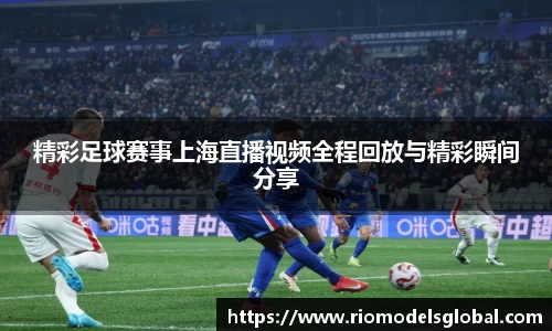 精彩足球赛事上海直播视频全程回放与精彩瞬间分享