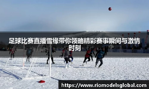 足球比赛直播雪缘带你领略精彩赛事瞬间与激情时刻