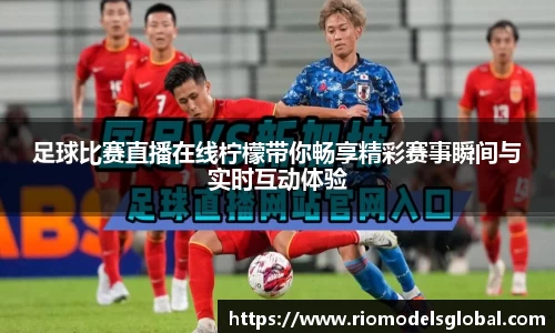 足球比赛直播在线柠檬带你畅享精彩赛事瞬间与实时互动体验