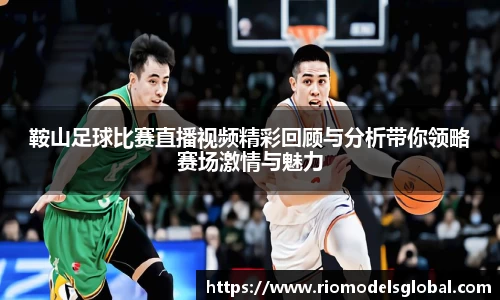 鞍山足球比赛直播视频精彩回顾与分析带你领略赛场激情与魅力