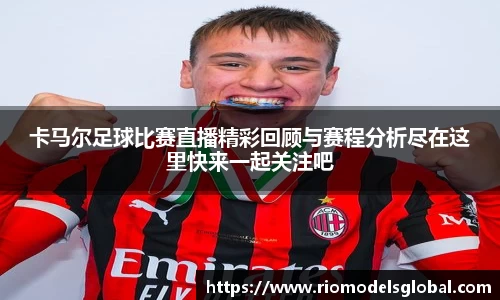 卡马尔足球比赛直播精彩回顾与赛程分析尽在这里快来一起关注吧