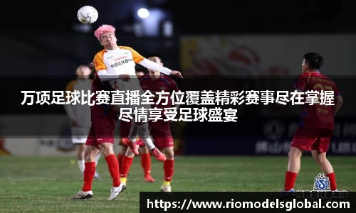 万项足球比赛直播全方位覆盖精彩赛事尽在掌握尽情享受足球盛宴