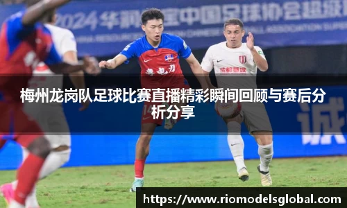 梅州龙岗队足球比赛直播精彩瞬间回顾与赛后分析分享