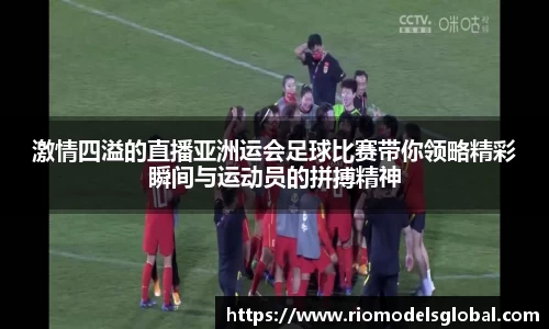 激情四溢的直播亚洲运会足球比赛带你领略精彩瞬间与运动员的拼搏精神