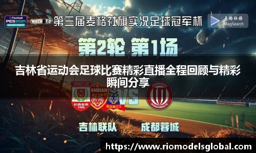 吉林省运动会足球比赛精彩直播全程回顾与精彩瞬间分享