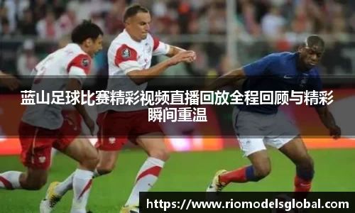 蓝山足球比赛精彩视频直播回放全程回顾与精彩瞬间重温