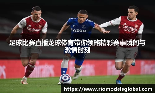 足球比赛直播龙球体育带你领略精彩赛事瞬间与激情时刻