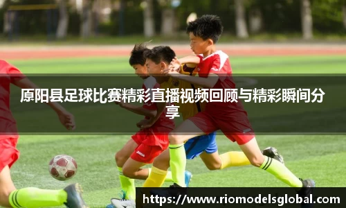 原阳县足球比赛精彩直播视频回顾与精彩瞬间分享
