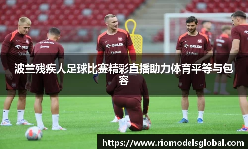 波兰残疾人足球比赛精彩直播助力体育平等与包容