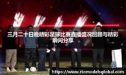 三月二十日晚精彩足球比赛直播盛况回顾与精彩瞬间分享
