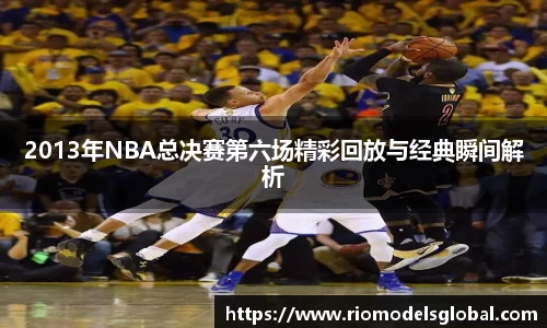 2013年NBA总决赛第六场精彩回放与经典瞬间解析