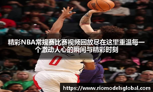 精彩NBA常规赛比赛视频回放尽在这里重温每一个激动人心的瞬间与精彩时刻